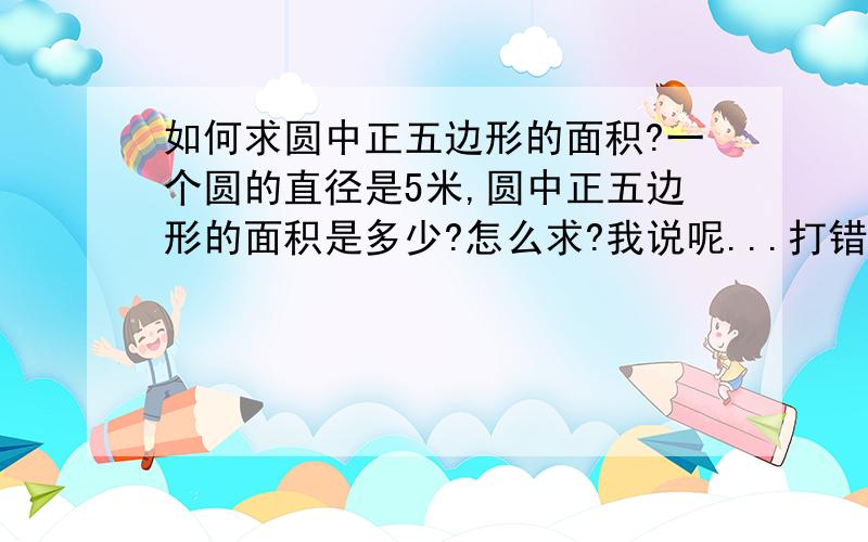 如何求圆中正五边形的面积?一个圆的直径是5米,圆中正五边形的面积是多少?怎么求?我说呢...打错了...是五角星...汗呐...