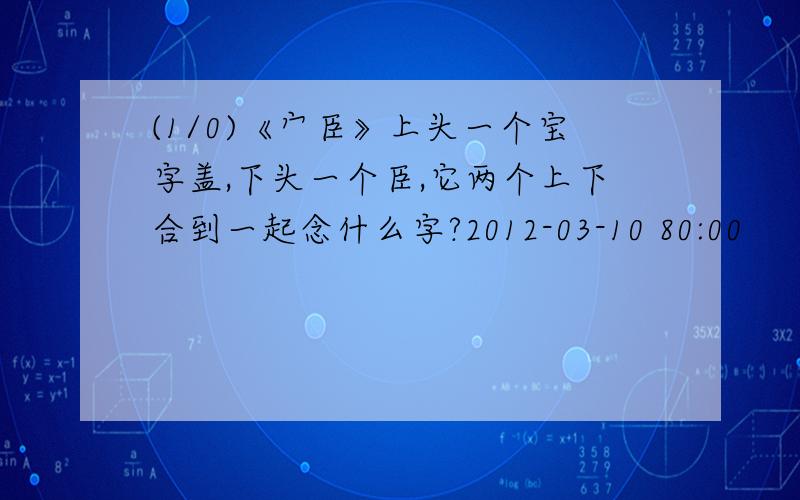 (1/0)《宀臣》上头一个宝字盖,下头一个臣,它两个上下合到一起念什么字?2012-03-10 80:00