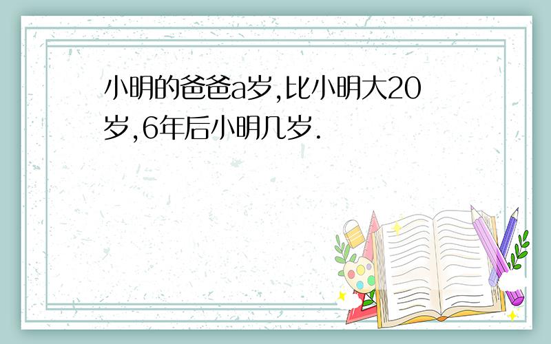 小明的爸爸a岁,比小明大20岁,6年后小明几岁.