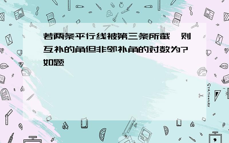 若两条平行线被第三条所截,则互补的角但非邻补角的对数为?如题