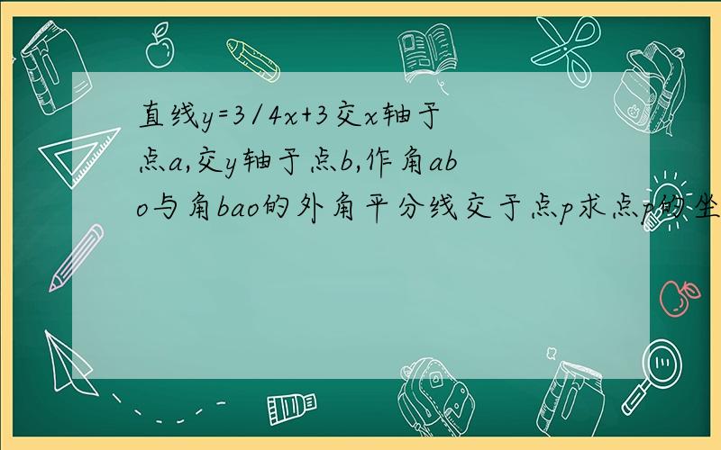 直线y=3/4x+3交x轴于点a,交y轴于点b,作角abo与角bao的外角平分线交于点p求点p的坐标