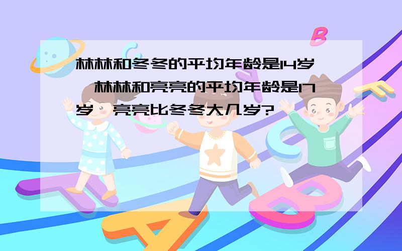 林林和冬冬的平均年龄是14岁,林林和亮亮的平均年龄是17岁,亮亮比冬冬大几岁?