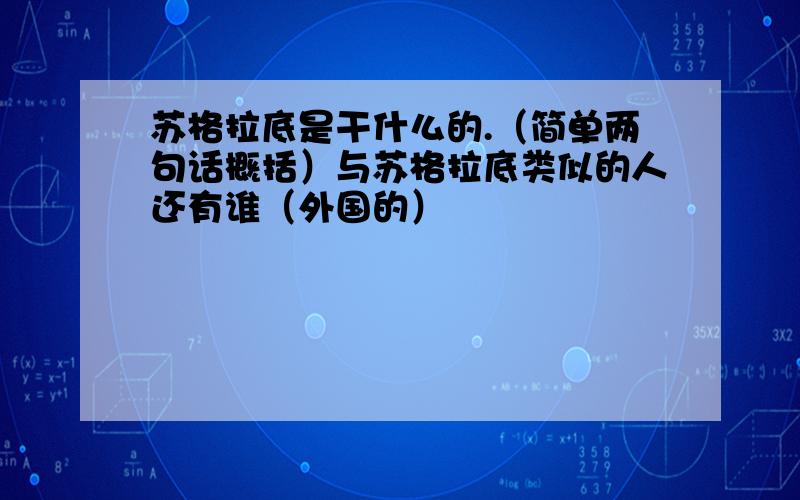 苏格拉底是干什么的.（简单两句话概括）与苏格拉底类似的人还有谁（外国的）