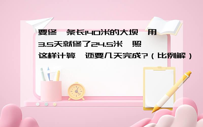 要修一条长140米的大坝,用3.5天就修了24.5米,照这样计算,还要几天完成?（比例解）