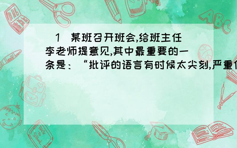 （1）某班召开班会,给班主任李老师提意见,其中最重要的一条是：“批评的语言有时候太尖刻,严重伤害了一些同学的自尊心.”假如你是班长,在不改变原意的情况下,简明而委婉地向李老师转