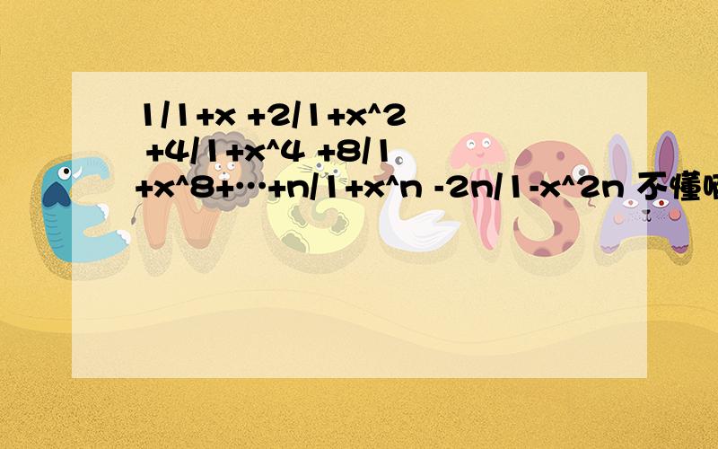 1/1+x +2/1+x^2 +4/1+x^4 +8/1+x^8+…+n/1+x^n -2n/1-x^2n 不懂啊~请高手回答...希望过程详细先..今晚必须解决..在线等...快..急死我了..