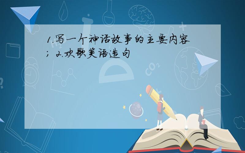 1.写一个神话故事的主要内容； 2.欢歌笑语造句