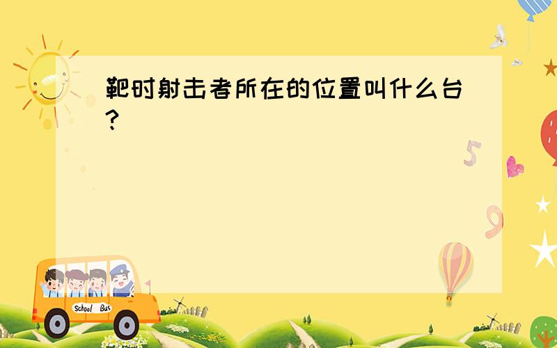 靶时射击者所在的位置叫什么台?