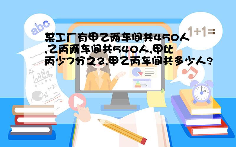 某工厂有甲乙两车间共450人,乙丙两车间共540人,甲比丙少7分之2,甲乙丙车间共多少人?