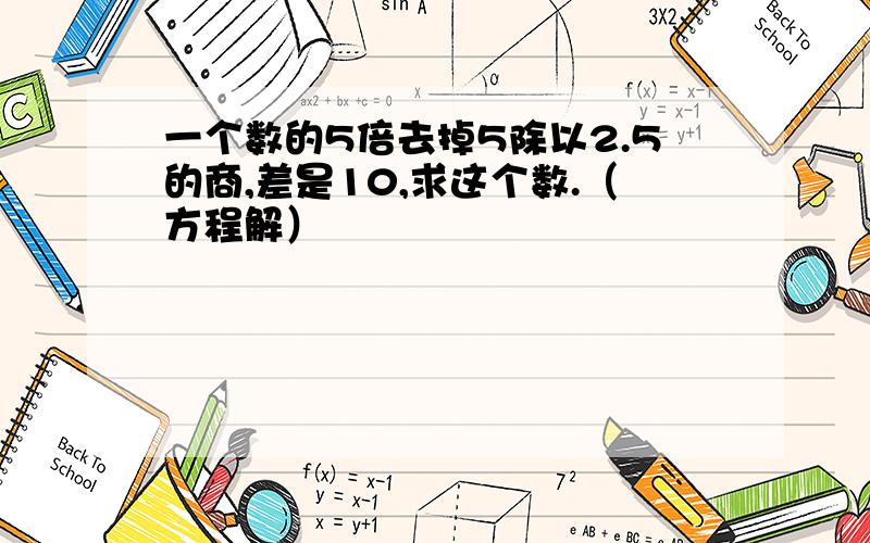 一个数的5倍去掉5除以2.5的商,差是10,求这个数.（方程解）