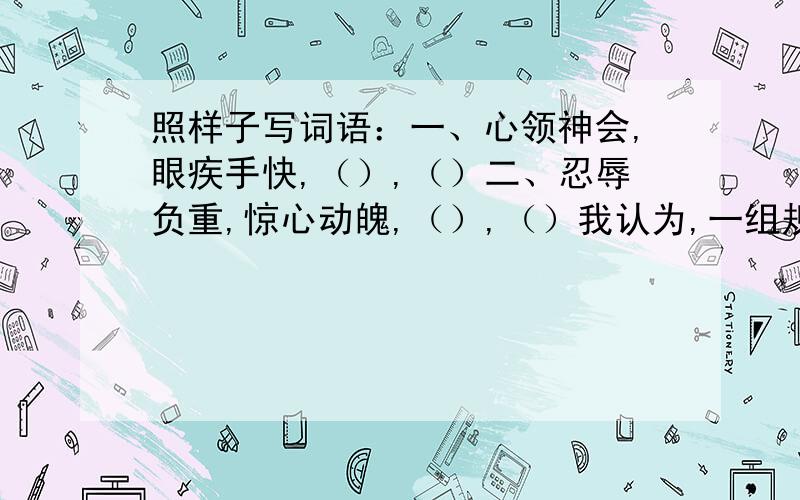 照样子写词语：一、心领神会,眼疾手快,（）,（）二、忍辱负重,惊心动魄,（）,（）我认为,一组规律：可拆,如拆为心神领会二组规律：1,2个字与3,4个字的总意差不多