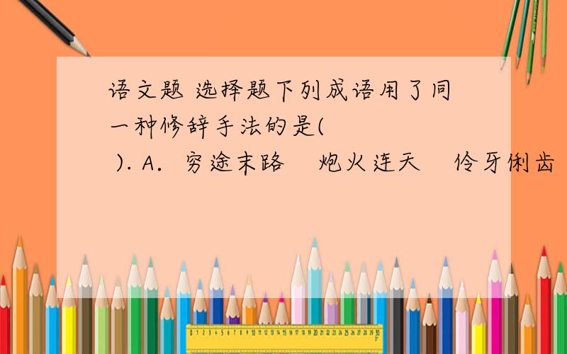 语文题 选择题下列成语用了同一种修辞手法的是(      ). A．穷途末路    炮火连天    伶牙俐齿    口是心非 B．一日三秋    怒发冲冠    一发千钧    肝肠寸断 C．草木皆兵    何乐不为    如梦初