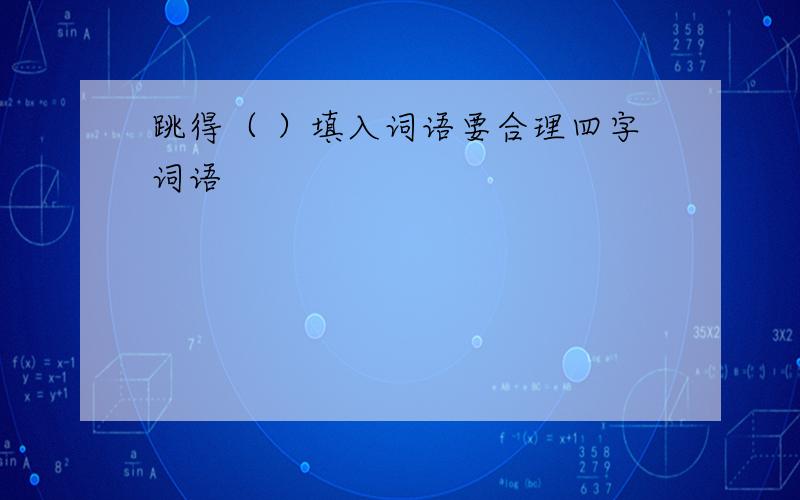 跳得（ ）填入词语要合理四字词语