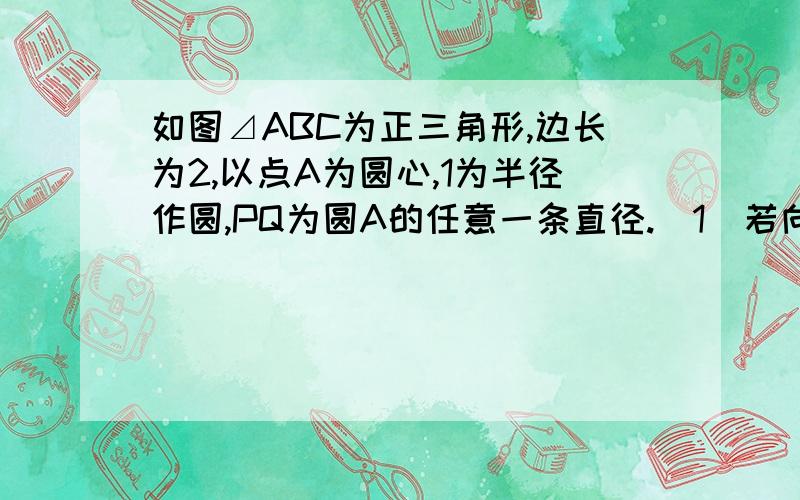 如图⊿ABC为正三角形,边长为2,以点A为圆心,1为半径作圆,PQ为圆A的任意一条直径.(1)若向量CD=1/2DB,求向量AD；(2)判断向量BP*CQ+BQ*CP的值是否会随点P的变化而变化,请说明理由.