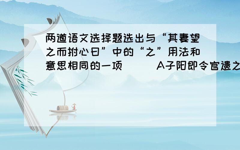 两道语文选择题选出与“其妻望之而拊心曰”中的“之”用法和意思相同的一项（  ）A子阳即令官遗之栗B妾闻为有道者之妻子C子列子笑谓之曰D以人之言而遗我栗寻出子列子不受子阳之栗的