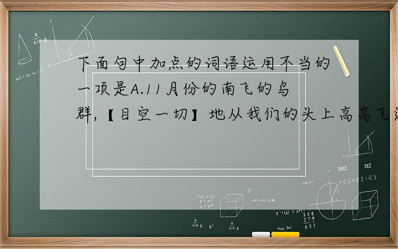 下面句中加点的词语运用不当的一项是A.11月份的南飞的鸟群,【目空一切】地从我们的头上高高飞过.B.乌鸦通常被认为是笔直飞行的,但与【坚定不移】地向南飞行200英里直达最近的大湖的大