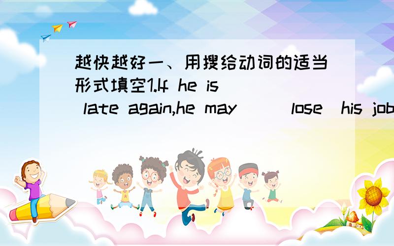 越快越好一、用搜给动词的适当形式填空1.If he is late again,he may()(lose)his job.2.The doctor says that you should avoid()(drink)strong coffee.二、不改变句意,合并句子1.He made his fortune,He has changed a lot.(since)2.She