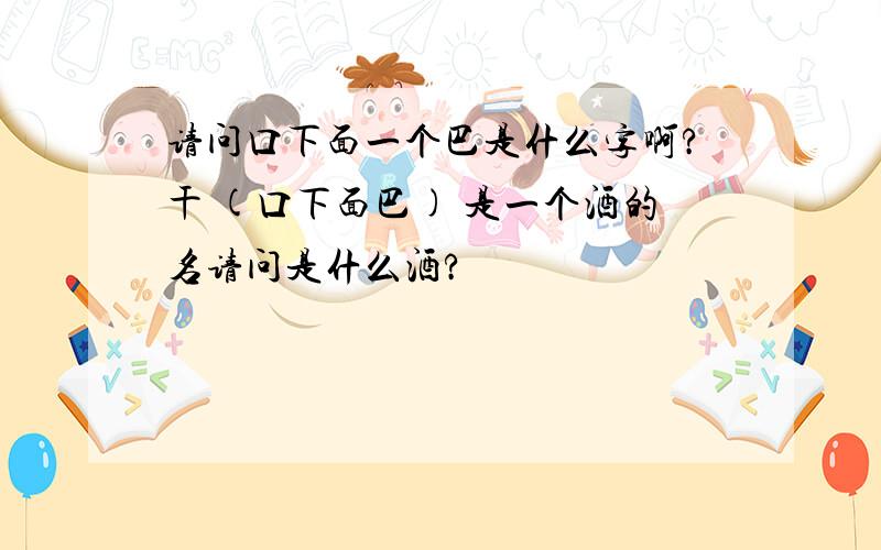 请问口下面一个巴是什么字啊?干 (口下面巴) 是一个酒的名请问是什么酒?