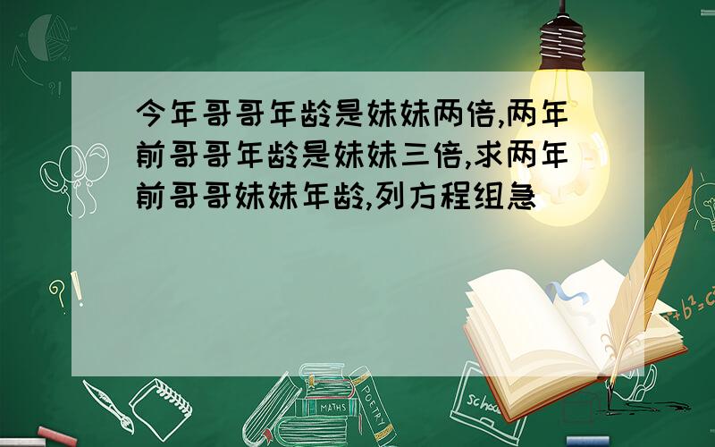 今年哥哥年龄是妹妹两倍,两年前哥哥年龄是妹妹三倍,求两年前哥哥妹妹年龄,列方程组急