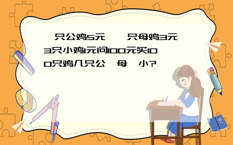 一只公鸡5元,一只母鸡3元,3只小鸡1元问100元买100只鸡几只公、母、小?