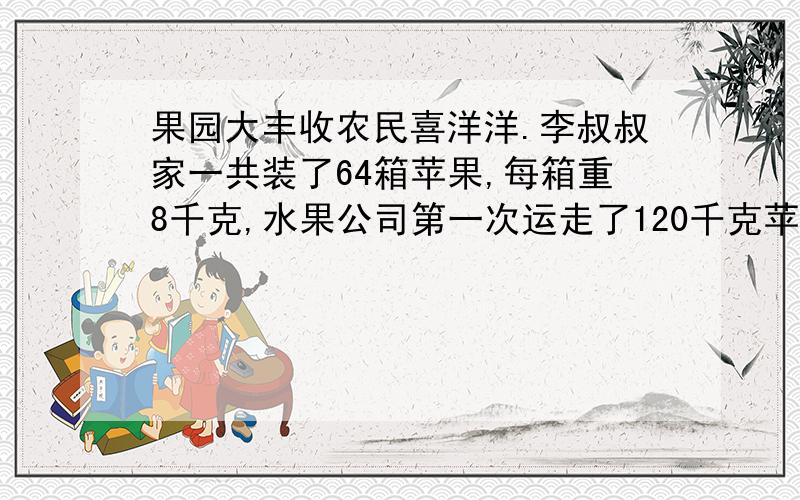 果园大丰收农民喜洋洋.李叔叔家一共装了64箱苹果,每箱重8千克,水果公司第一次运走了120千克苹果,运走了苹果多少箱?