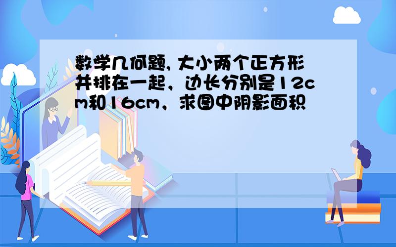 数学几何题, 大小两个正方形并排在一起，边长分别是12cm和16cm，求图中阴影面积