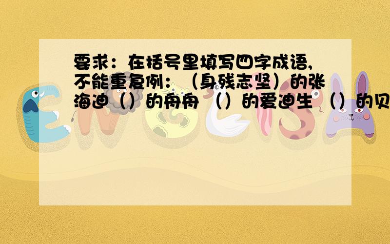 要求：在括号里填写四字成语,不能重复例：（身残志坚）的张海迪（）的舟舟 （）的爱迪生 （）的贝多芬 （）的左丘明 （）的桑兰 （）的徐白仑（）的霍金 （）的张海迪 （）的帕尔曼