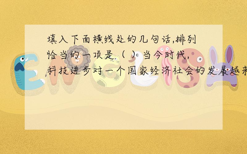 填入下面横线处的几句话,排列恰当的一项是（ ）当今时代,科技进步对一个国家经济社会的发展越来越具有决定性的作用,我们必须————.1.着力促进科技成果切实转化为实现生产力 2.尽快