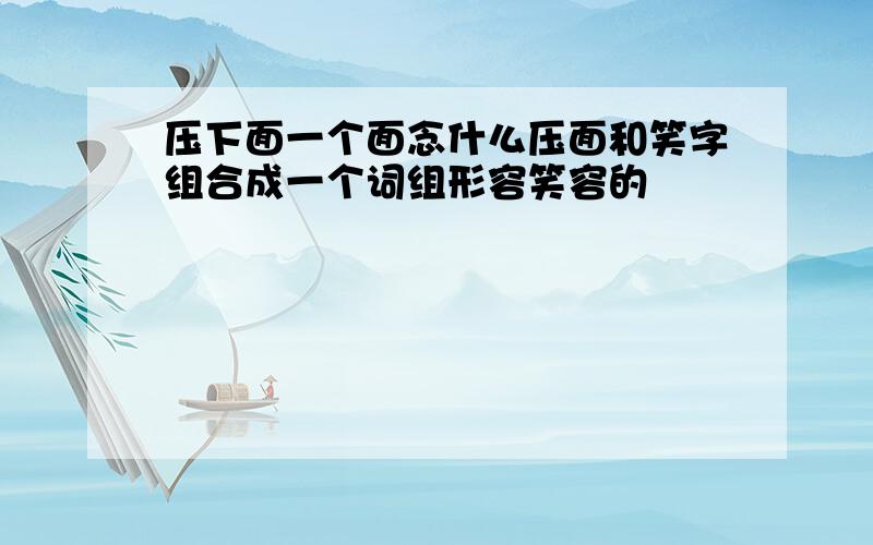 压下面一个面念什么压面和笑字组合成一个词组形容笑容的