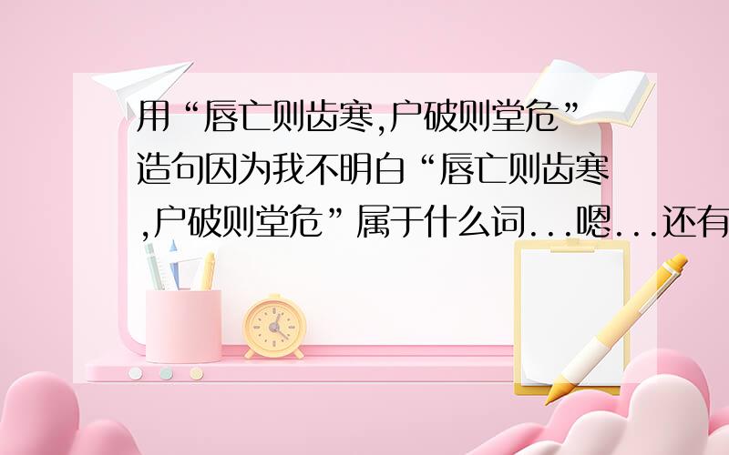 用“唇亡则齿寒,户破则堂危”造句因为我不明白“唇亡则齿寒,户破则堂危”属于什么词...嗯...还有更好的吗