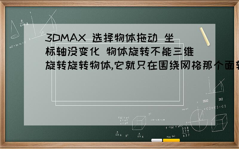 3DMAX 选择物体拖动 坐标轴没变化 物体旋转不能三维旋转旋转物体,它就只在围绕网格那个面转,也不出现球体形式的旋转指示,我重装了3D,还是不行,求帮助!比如点选择并拖动那个按钮,一般坐