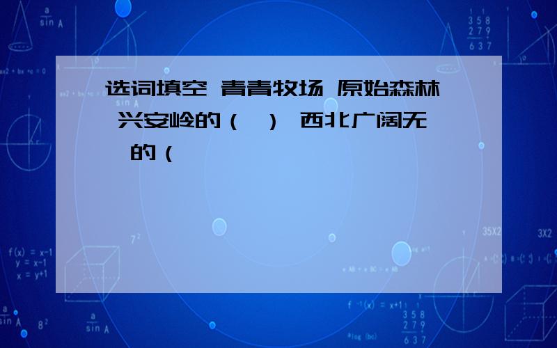 选词填空 青青牧场 原始森林 兴安岭的（ ） 西北广阔无垠的（