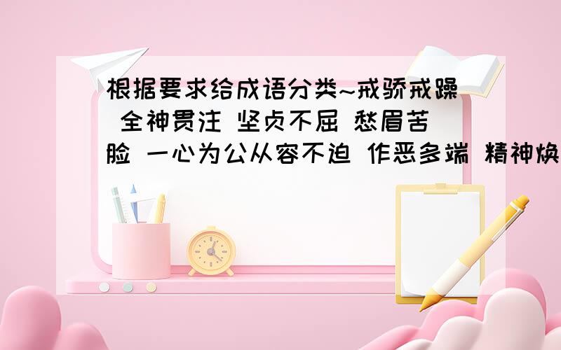 根据要求给成语分类~戒骄戒躁 全神贯注 坚贞不屈 愁眉苦脸 一心为公从容不迫 作恶多端 精神焕发 奇峰罗列 口蜜腹剑1.形容品质的：2.形容神态的：3.形容景物的：