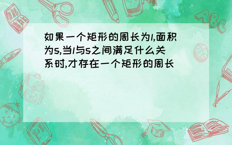 如果一个矩形的周长为l,面积为s,当l与s之间满足什么关系时,才存在一个矩形的周长