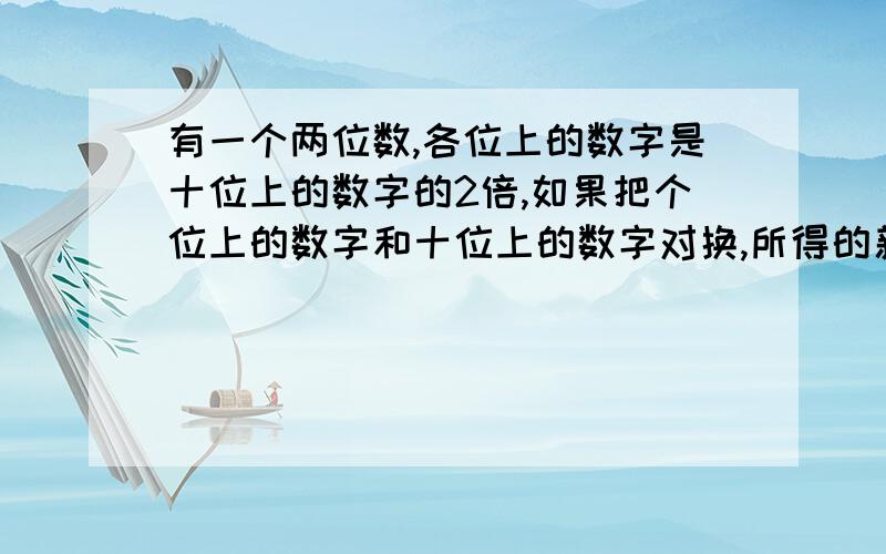 有一个两位数,各位上的数字是十位上的数字的2倍,如果把个位上的数字和十位上的数字对换,所得的新数比原数大36,求原数.