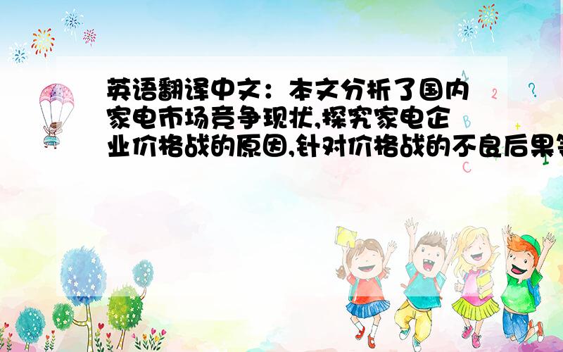 英语翻译中文：本文分析了国内家电市场竞争现状,探究家电企业价格战的原因,针对价格战的不良后果等,从战略联盟、差异化竞争等方面提出摆脱价格战的策略,从而谋求在市场竞争中的优势