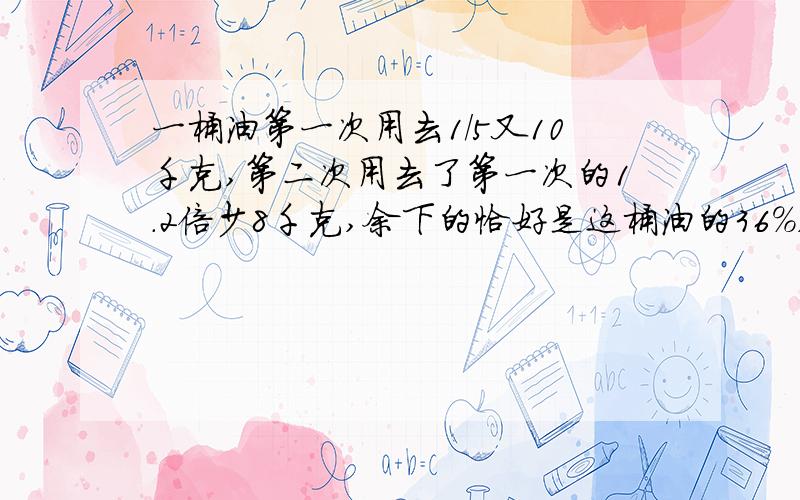 一桶油第一次用去1/5又10千克,第二次用去了第一次的1.2倍少8千克,余下的恰好是这桶油的36%,求这桶油重