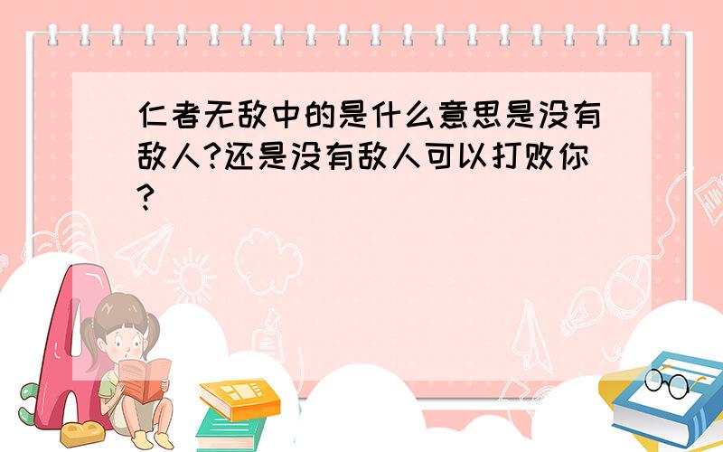 仁者无敌中的是什么意思是没有敌人?还是没有敌人可以打败你?