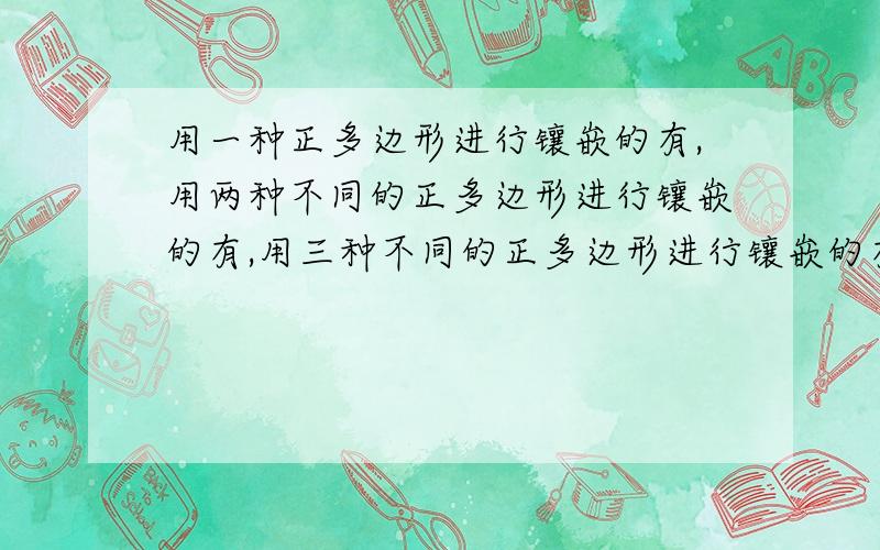 用一种正多边形进行镶嵌的有,用两种不同的正多边形进行镶嵌的有,用三种不同的正多边形进行镶嵌的有