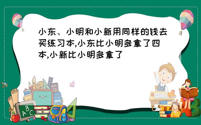 小东、小明和小新用同样的钱去买练习本,小东比小明多拿了四本,小新比小明多拿了