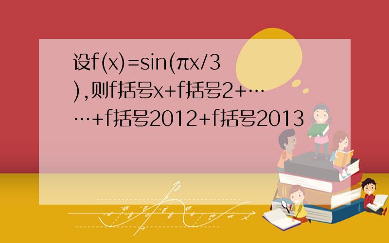 设f(x)=sin(πx/3),则f括号x+f括号2+……+f括号2012+f括号2013