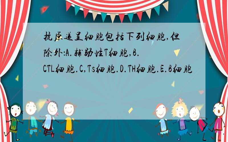 抗原递呈细胞包括下列细胞,但除外：A.辅助性T细胞,B.CTL细胞.C,Ts细胞.D.TH细胞.E.B细胞