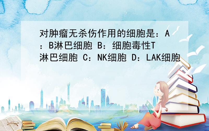 对肿瘤无杀伤作用的细胞是：A：B淋巴细胞 B：细胞毒性T淋巴细胞 C：NK细胞 D：LAK细胞