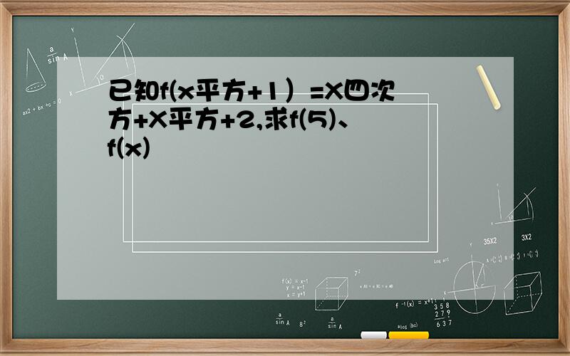 已知f(x平方+1）=X四次方+X平方+2,求f(5)、f(x)