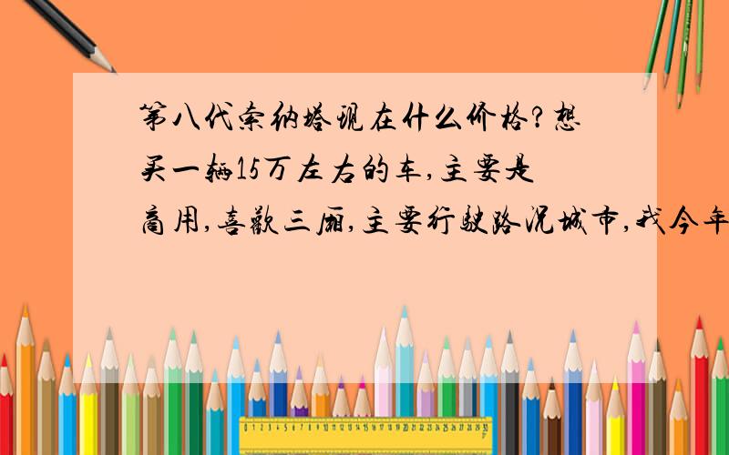 第八代索纳塔现在什么价格?想买一辆15万左右的车,主要是商用,喜欢三厢,主要行驶路况城市,我今年31-35岁,身高170-179cm,体重91kg以上,要买的车最好是适合男生,希望各位能在性能等方面给出建