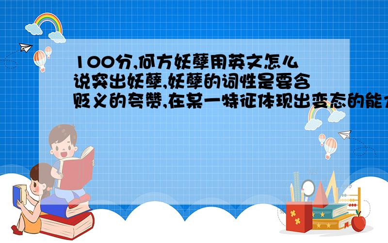 100分,何方妖孽用英文怎么说突出妖孽,妖孽的词性是要含贬义的夸赞,在某一特征体现出变态的能力我希望翻译的时候体现妖孽这个词也是要这个感情色彩翻译的语句越精炼越好,最好给出分析