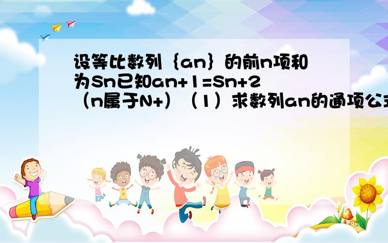 设等比数列｛an｝的前n项和为Sn已知an+1=Sn+2（n属于N+）（1）求数列an的通项公式（2）若bn=1/log2an乘以log2an+1,求数列{bn}的前n项和Tn