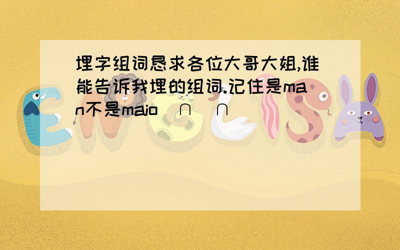 埋字组词恳求各位大哥大姐,谁能告诉我埋的组词.记住是man不是maio(∩_∩)