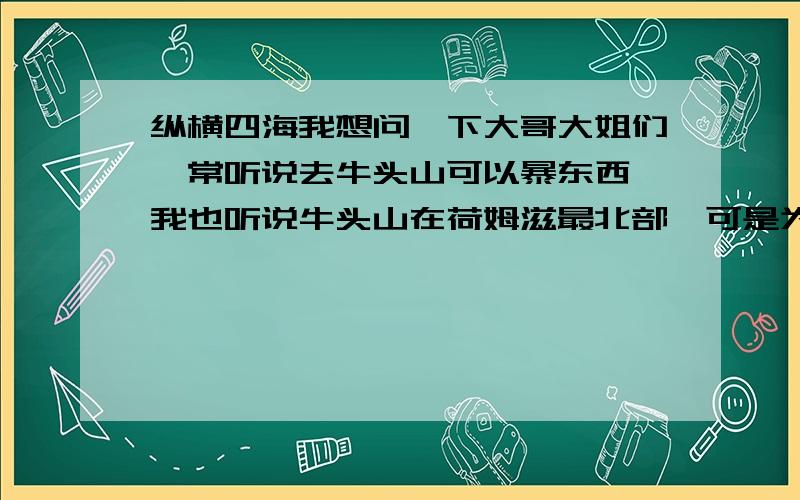 纵横四海我想问一下大哥大姐们,常听说去牛头山可以暴东西,我也听说牛头山在荷姆滋最北部,可是为什么我到了最北方却什么也没看到呢?我66级…