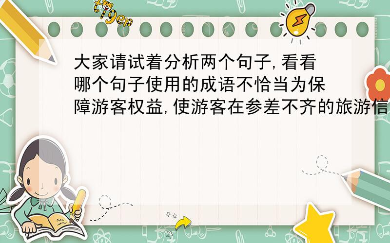 大家请试着分析两个句子,看看哪个句子使用的成语不恰当为保障游客权益,使游客在参差不齐的旅游信息中不受骗,国家大力整顿了旅游市场使用的成语：参差不齐网络交友已是许多人玩腻了